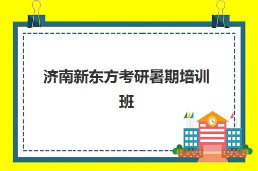 济南新东方考研暑期培训班(济南考研班培训机构哪家好)