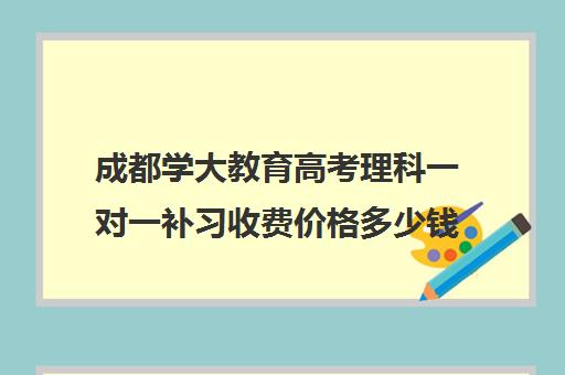 成都学大教育高考理科一对一补习收费价格多少钱