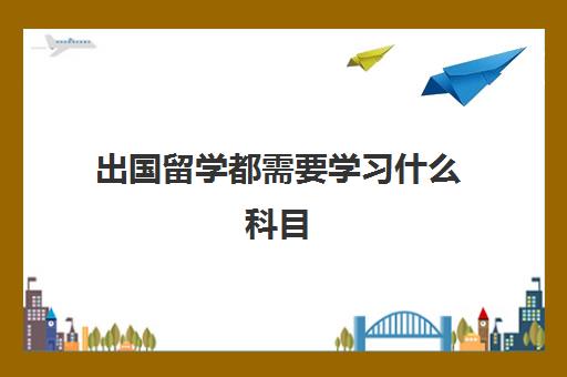 出国留学都需要学习什么科目