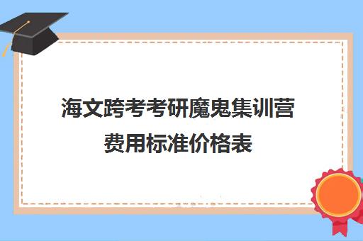 海文跨考考研魔鬼集训营费用标准价格表（海文考研培训怎么样）