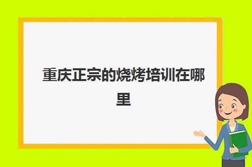 重庆正宗的烧烤培训在哪里(学烧烤技术培训哪里好)