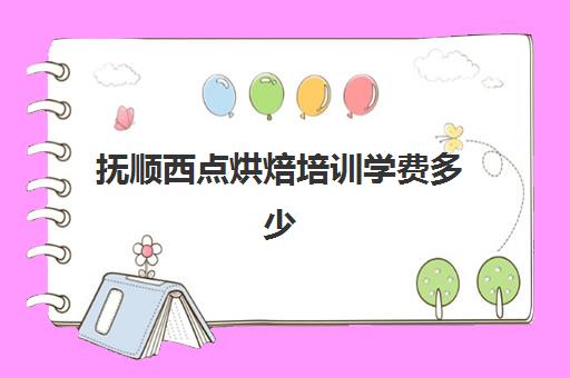 抚顺西点烘焙培训学费多少(学西点烘焙一般多少钱)