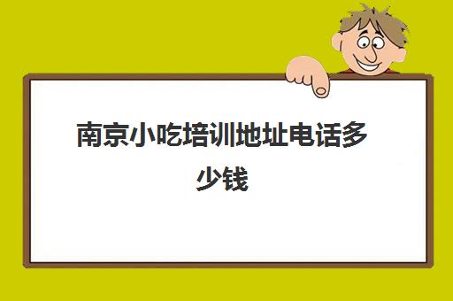 南京小吃培训地址电话多少钱(南京最好的小吃培训班)