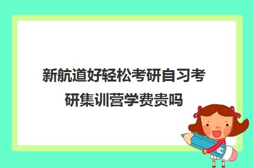 新航道好轻松考研自习考研集训营学费贵吗