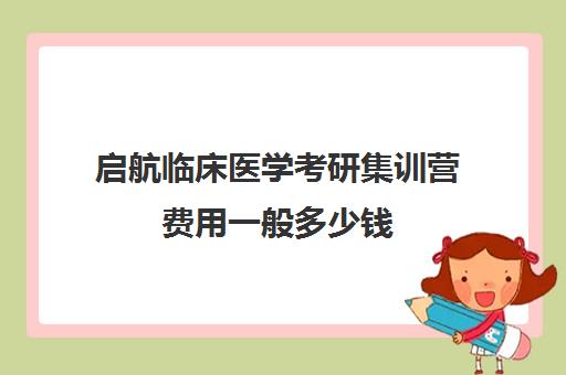 启航临床医学考研集训营费用一般多少钱（医学考研报班有必要吗）