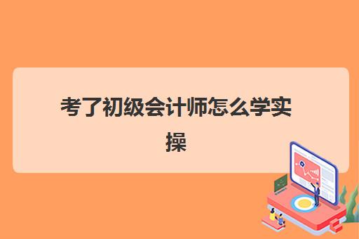 考了初级会计师怎么学实操(初级会计师从哪里开始学)