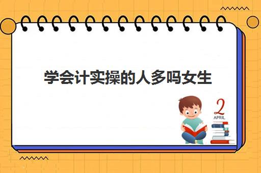 学会计实操的人多吗女生(新手做会计工作难吗)