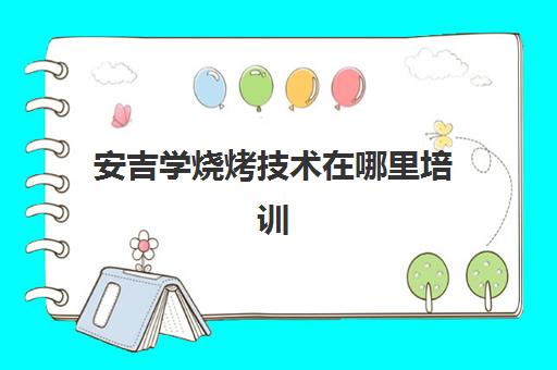 安吉学烧烤技术在哪里培训(安吉自助烧烤的地方推荐)