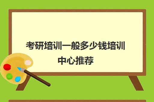 考研培训一般多少钱培训中心推荐(考研机构学费一般多少)