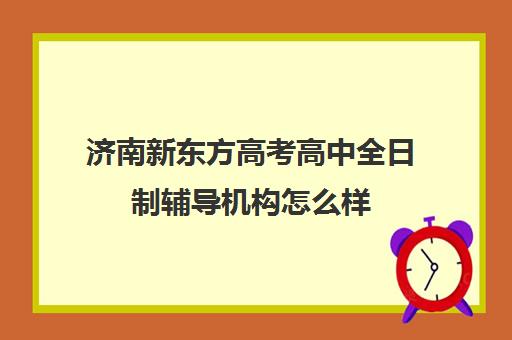 济南新东方高考高中全日制辅导机构怎么样(新东方济南校区电话)