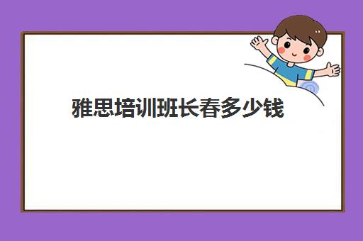 雅思培训班长春多少钱(雅思培训班价格一般多少钱)