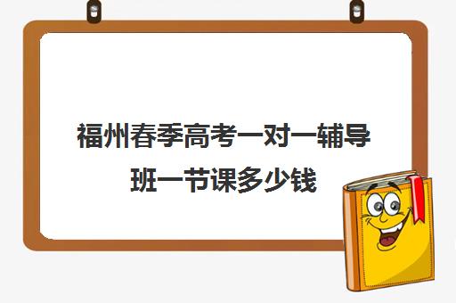 福州春季高考一对一辅导班一节课多少钱(春季高考辅导培训)