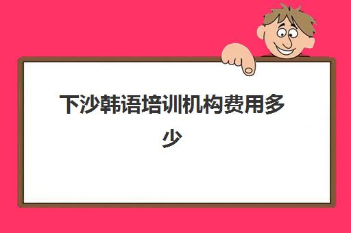 下沙韩语培训机构费用多少(青岛韩语辅导机构费用)