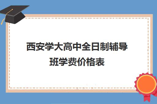 西安学大高中全日制辅导班学费价格表(西安学大教育培训学校地址)