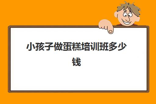 小孩子做蛋糕培训班多少钱(生日蛋糕培训班学费多少钱)