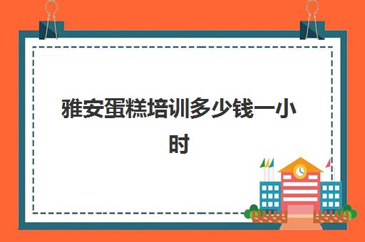 雅安蛋糕培训多少钱一小时(成都烘焙培训一般学费多少)