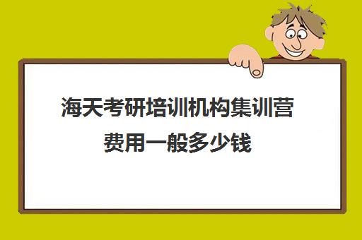 海天考研培训机构集训营费用一般多少钱（海天考研价格一览表）