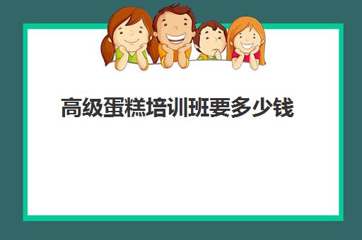 高级蛋糕培训班要多少钱(面包培训速成班多少钱)