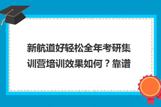 新航道好轻松全年考研集训营培训效果如何？靠谱吗（统一考研集训营靠谱吗）