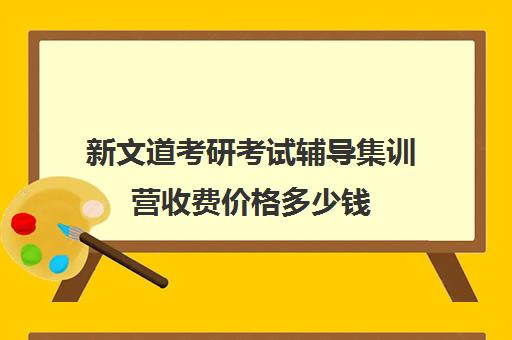 新文道考研考试辅导集训营收费价格多少钱（济南新文道考研怎么样）