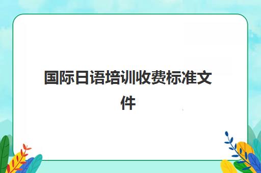 国际日语培训收费标准文件(日语培训/日语培训班)