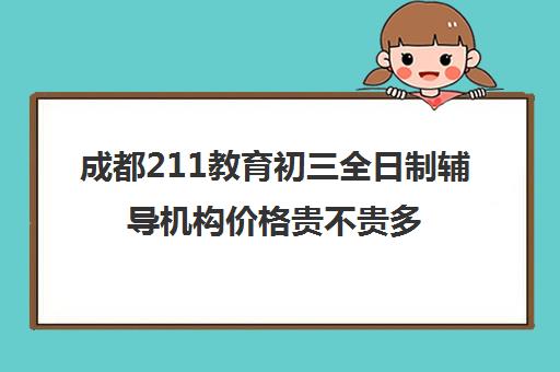 成都211教育初三全日制辅导机构价格贵不贵多少钱一年(高中全日制辅导班招生简章)