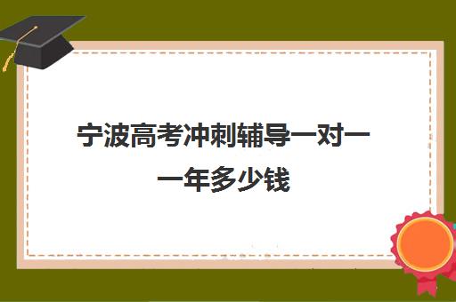 宁波高考冲刺辅导一对一一年多少钱(银川比较好的高考补课机构)