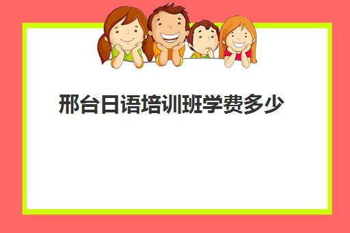 邢台日语培训班学费多少(日语班学费一般多少钱)