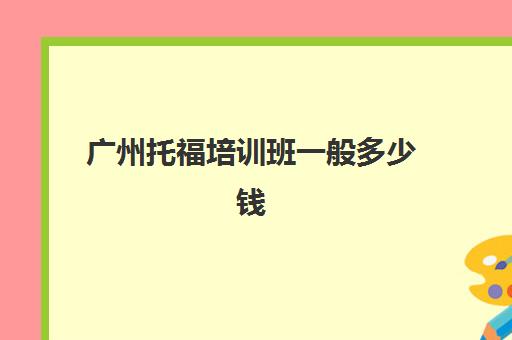 广州托福培训班一般多少钱(广州托福培训哪个机构最好)