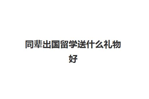 同辈出国留学送什么礼物好(乔迁之喜送实用性礼物)