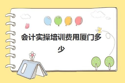 会计实操培训费用厦门多少(会计速成班多少钱)