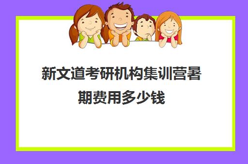 新文道考研机构集训营暑期费用多少钱（新文道考研怎么样）