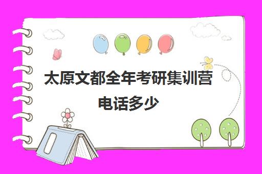 太原文都全年考研集训营电话多少（太原考研培训机构排名前十）