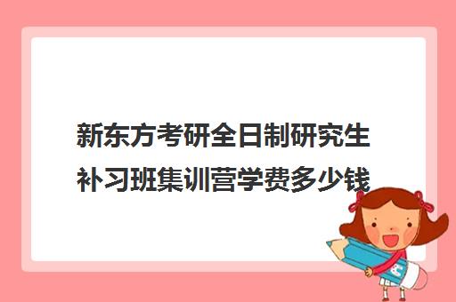 新东方考研全日制研究生补习班集训营学费多少钱