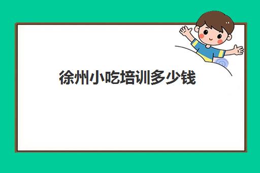 徐州小吃培训多少钱(武胜小吃培训学费价格表)