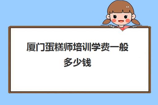 厦门蛋糕师培训学费一般多少钱(糕点师学费一般多少钱)