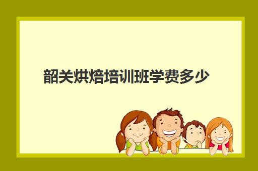 韶关烘焙培训班学费多少(学烘焙的学费)