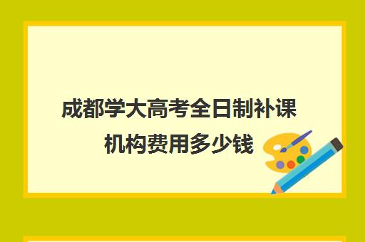 成都学大高考全日制补课机构费用多少钱(补课机构排名)