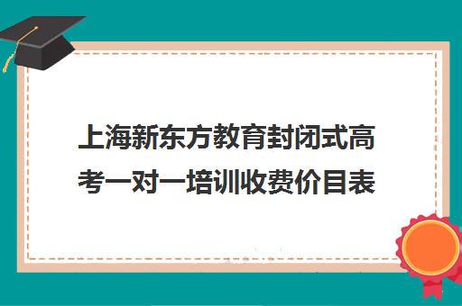 上海新东方教育封闭式高考一对一培训收费价目表(新东方高三一对一收费价格表)