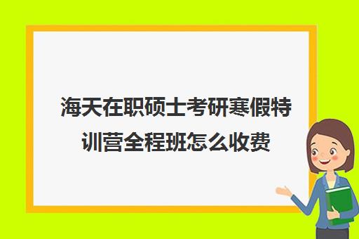 海天在职硕士考研寒假特训营全程班怎么收费（在职研究生辅导班一般多少钱）