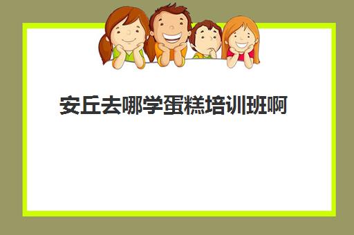 安丘去哪学蛋糕培训班啊(怎么去学做蛋糕)