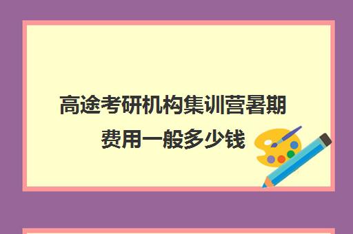 高途考研机构集训营暑期费用一般多少钱（高考集训营大概费用）