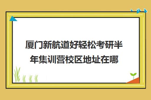 厦门新航道好轻松考研半年集训营校区地址在哪（新航道好轻松考研网）