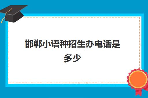 邯郸小语种招生办电话是多少(邯郸市招生办电话号码)