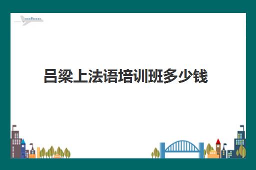 吕梁上法语培训班多少钱(报班学法语一般多少钱)