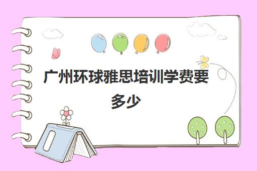 广州环球雅思培训学费要多少(环球雅思学费价格表65)