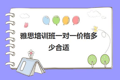 雅思培训班一对一价格多少合适(雅思辅导班收费价目表)