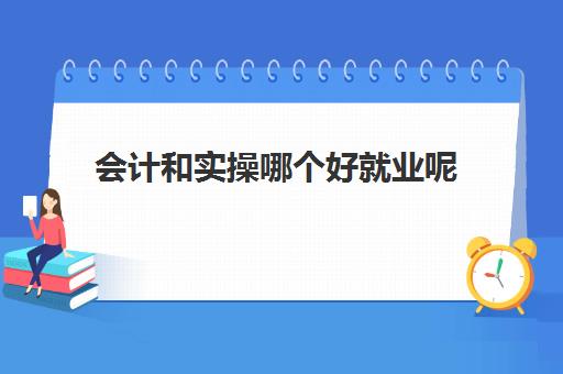 会计和实操哪个好就业呢(会计好上手吗)