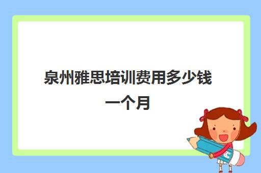 泉州雅思培训费用多少钱一个月(雅思一个月从4到6)