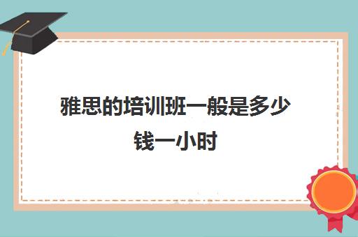 雅思的培训班一般是多少钱一小时(雅思培训班一般价格)